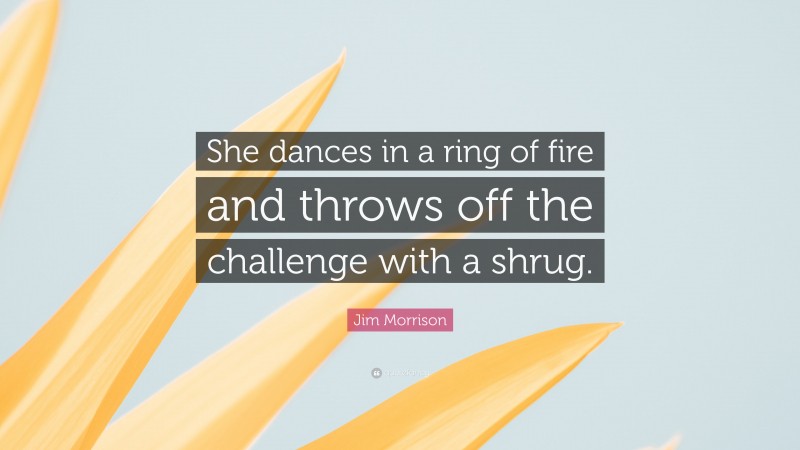 Jim Morrison Quote: “She dances in a ring of fire and throws off the challenge with a shrug.”
