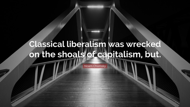 Noam Chomsky Quote: “Classical liberalism was wrecked on the shoals of capitalism, but.”