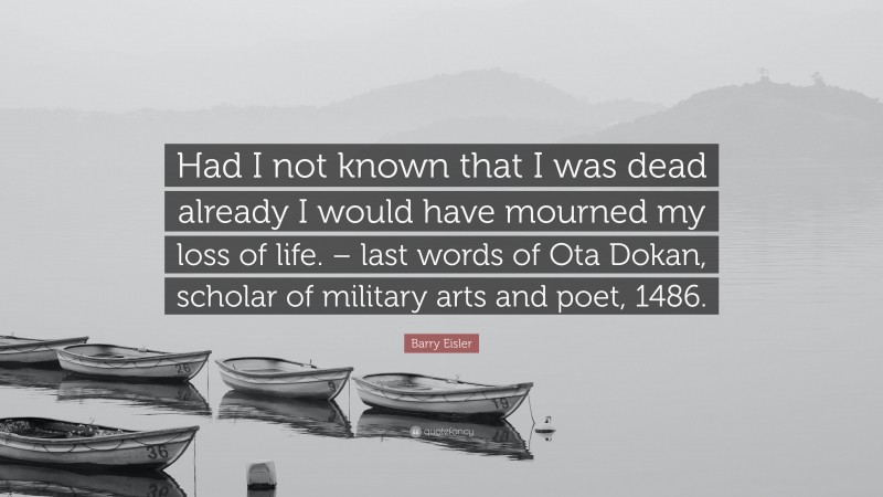 Barry Eisler Quote: “Had I not known that I was dead already I would have mourned my loss of life. – last words of Ota Dokan, scholar of military arts and poet, 1486.”
