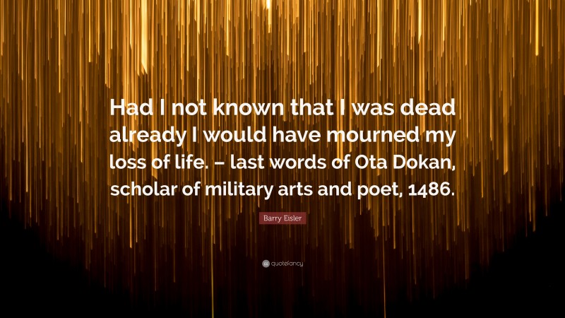 Barry Eisler Quote: “Had I not known that I was dead already I would have mourned my loss of life. – last words of Ota Dokan, scholar of military arts and poet, 1486.”