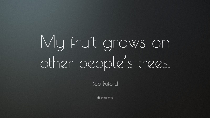Bob Buford Quote: “My fruit grows on other people’s trees.”