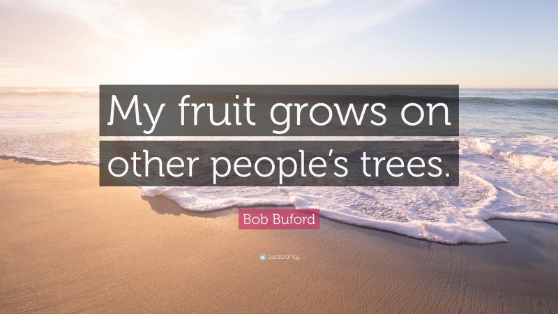 Bob Buford Quote: “My fruit grows on other people’s trees.”