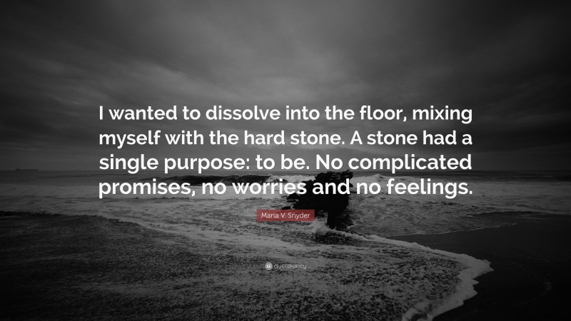 Maria V. Snyder Quote: “I wanted to dissolve into the floor, mixing myself with the hard stone. A stone had a single purpose: to be. No complicated promises, no worries and no feelings.”