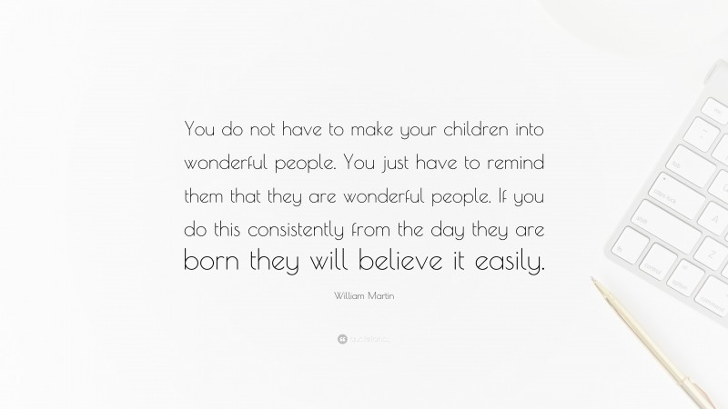 William Martin Quote: “You do not have to make your children into wonderful people. You just have to remind them that they are wonderful people. If you do this consistently from the day they are born they will believe it easily.”