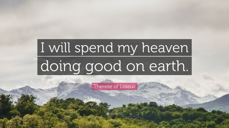 Therese of Lisieux Quote: “I will spend my heaven doing good on earth.”