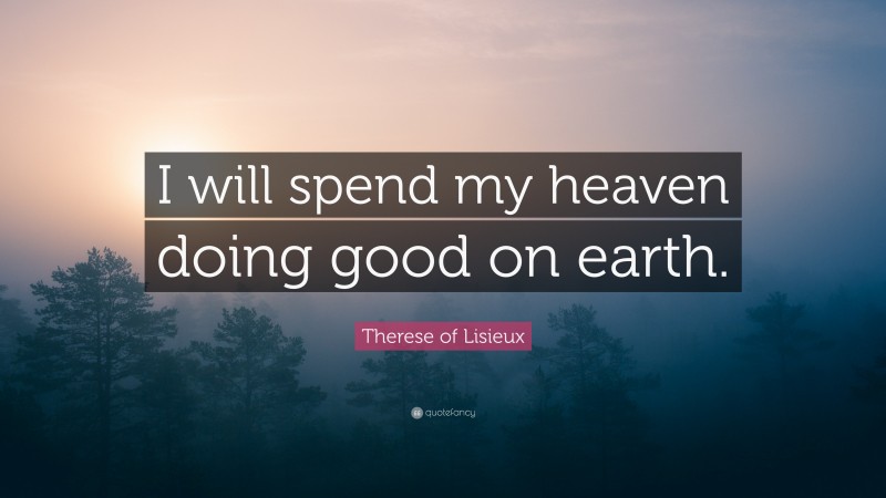 Therese of Lisieux Quote: “I will spend my heaven doing good on earth.”