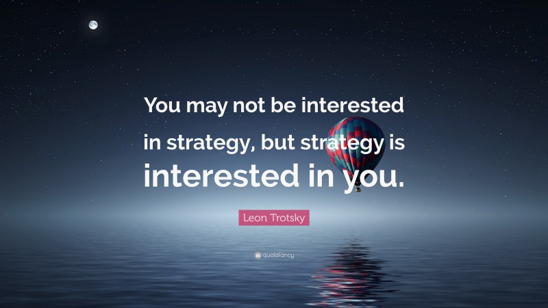 Leon Trotsky Quote: “You may not be interested in strategy, but strategy is interested in you.”