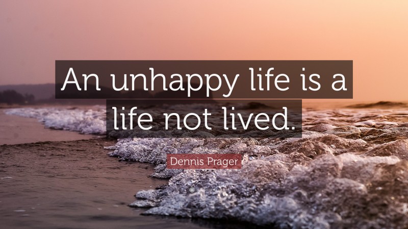 Dennis Prager Quote: “An unhappy life is a life not lived.”