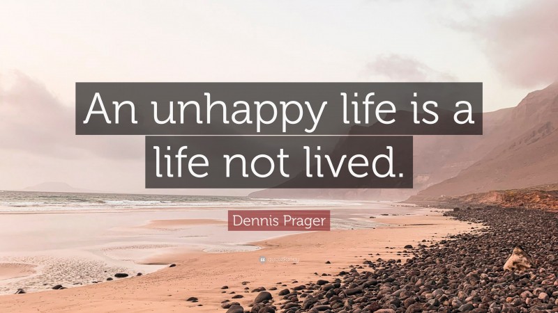 Dennis Prager Quote: “An unhappy life is a life not lived.”