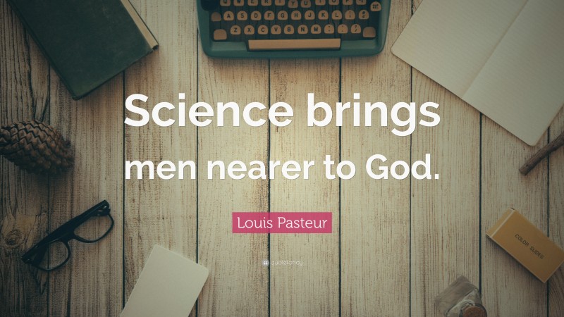 Louis Pasteur Quote: “Science brings men nearer to God.”