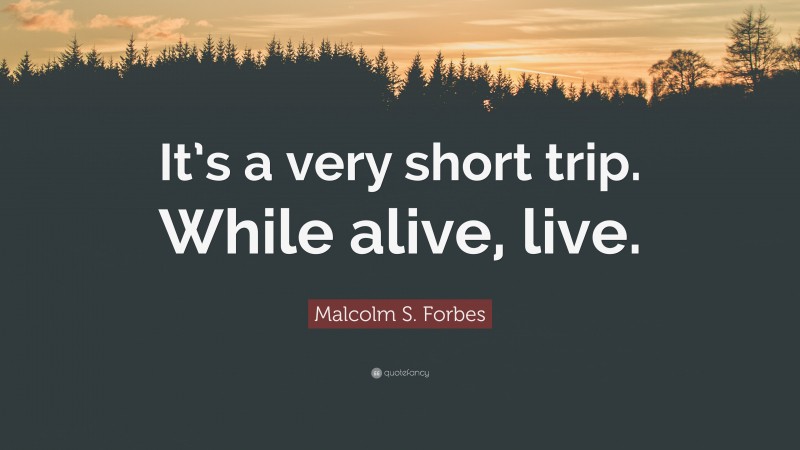 Malcolm S. Forbes Quote: “It’s a very short trip. While alive, live.”