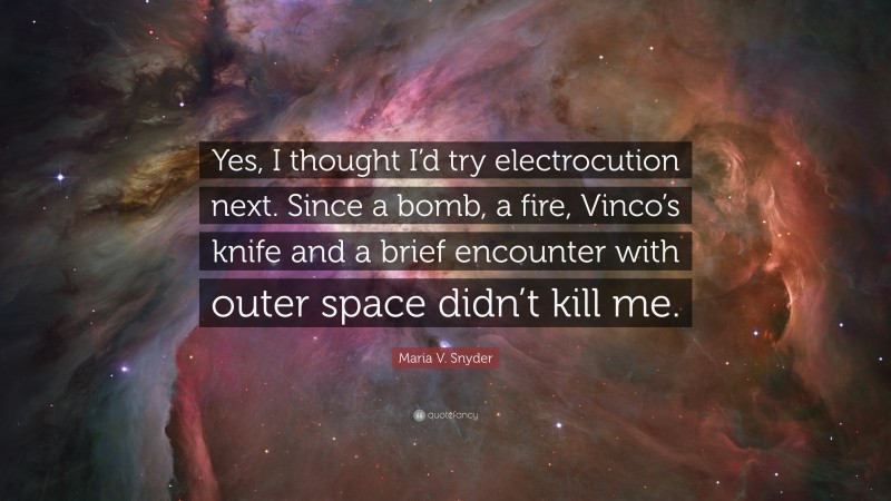 Maria V. Snyder Quote: “Yes, I thought I’d try electrocution next. Since a bomb, a fire, Vinco’s knife and a brief encounter with outer space didn’t kill me.”