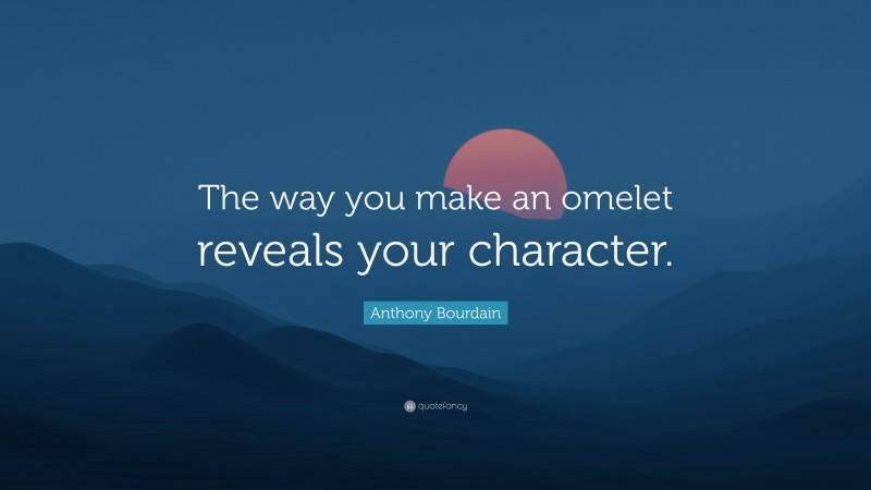 Anthony Bourdain Quote: “The way you make an omelet reveals your character.”
