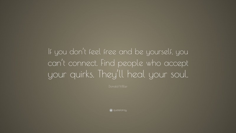 Donald Miller Quote: “If you don’t feel free and be yourself, you can’t connect. Find people who accept your quirks. They’ll heal your soul.”