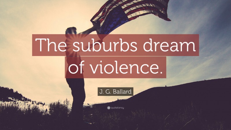 J. G. Ballard Quote: “The suburbs dream of violence.”
