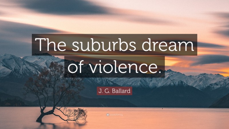 J. G. Ballard Quote: “The suburbs dream of violence.”