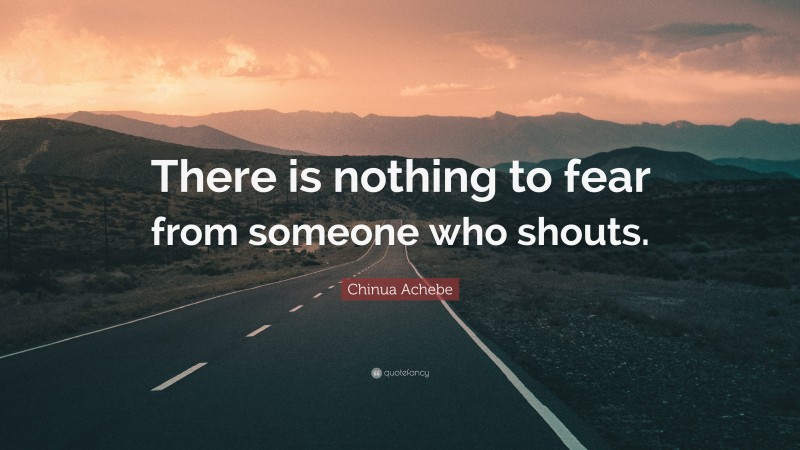 Chinua Achebe Quote: “There is nothing to fear from someone who shouts.”