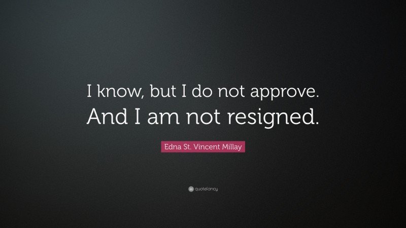 Edna St. Vincent Millay Quote: “I know, but I do not approve. And I am not resigned.”