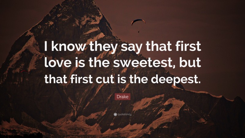 Drake Quote: “I know they say that first love is the sweetest, but that first cut is the deepest.”