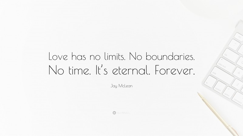 Jay McLean Quote: “Love has no limits. No boundaries. No time. It’s eternal. Forever.”