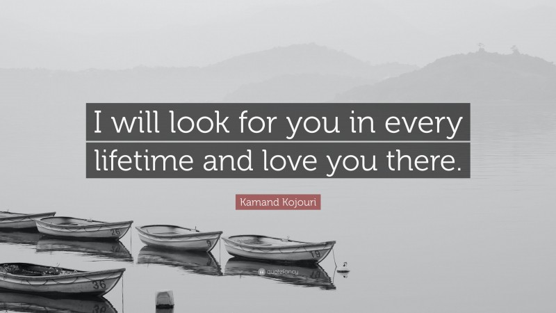 Kamand Kojouri Quote: “I will look for you in every lifetime and love you there.”