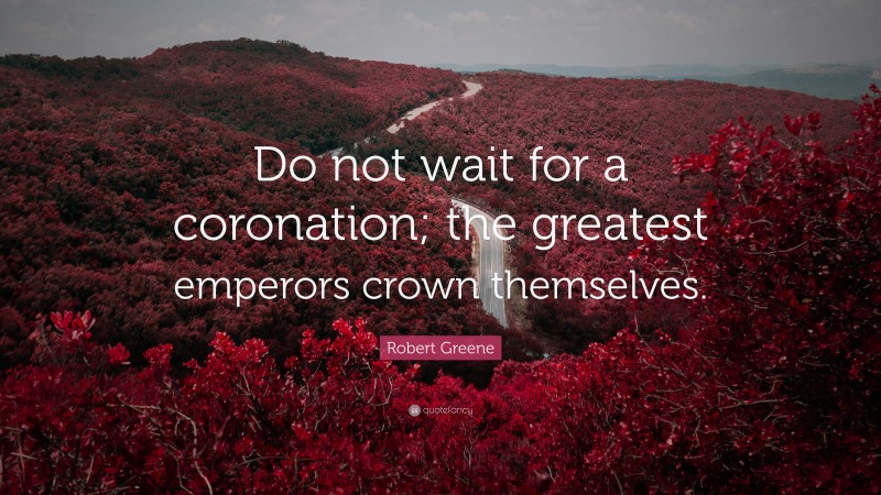 Robert Greene Quote: “Do not wait for a coronation; the greatest emperors crown themselves.”