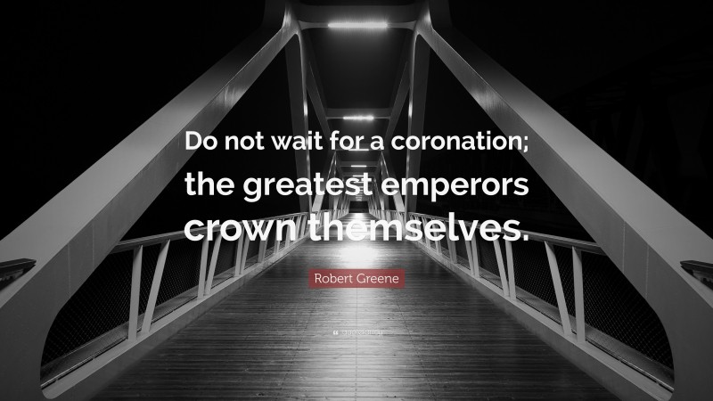 Robert Greene Quote: “Do not wait for a coronation; the greatest emperors crown themselves.”