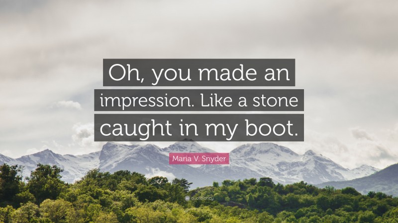 Maria V. Snyder Quote: “Oh, you made an impression. Like a stone caught in my boot.”