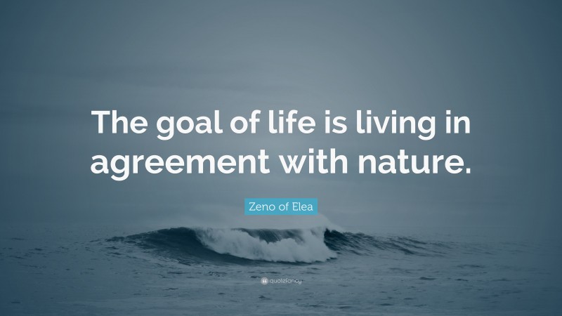 Zeno of Elea Quote: “The goal of life is living in agreement with nature.”