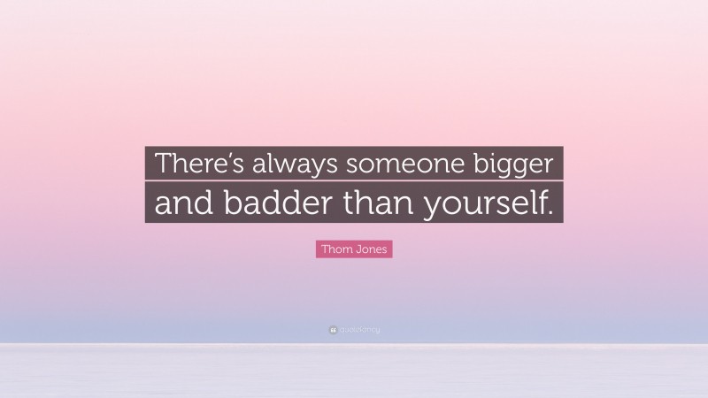 Thom Jones Quote: “There’s always someone bigger and badder than yourself.”