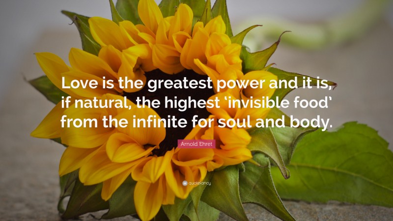 Arnold Ehret Quote: “Love is the greatest power and it is, if natural, the highest ‘invisible food’ from the infinite for soul and body.”