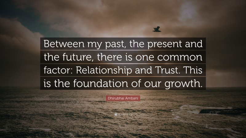 Dhirubhai Ambani Quote: “Between my past, the present and the future, there is one common factor: Relationship and Trust. This is the foundation of our growth.”