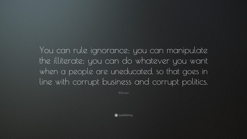 Will.i.am Quote: “You can rule ignorance; you can manipulate the illiterate; you can do whatever you want when a people are uneducated, so that goes in line with corrupt business and corrupt politics.”