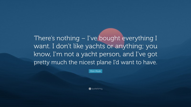Elon Musk Quote: “There’s nothing – I’ve bought everything I want. I don’t like yachts or anything; you know, I’m not a yacht person, and I’ve got pretty much the nicest plane I’d want to have.”