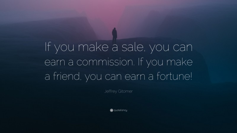 Jeffrey Gitomer Quote: “If you make a sale, you can earn a commission. If you make a friend, you can earn a fortune!”