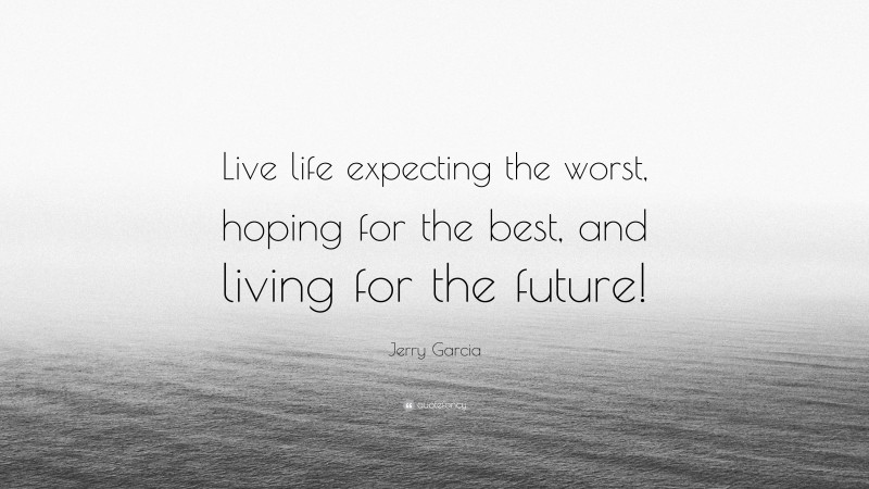 Jerry Garcia Quote: “Live life expecting the worst, hoping for the best, and living for the future!”