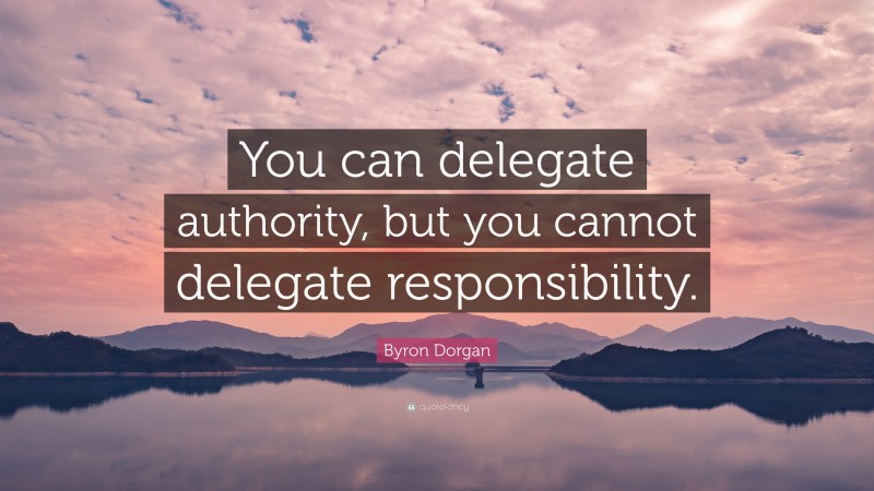 Byron Dorgan Quote: “You can delegate authority, but you cannot delegate responsibility.”