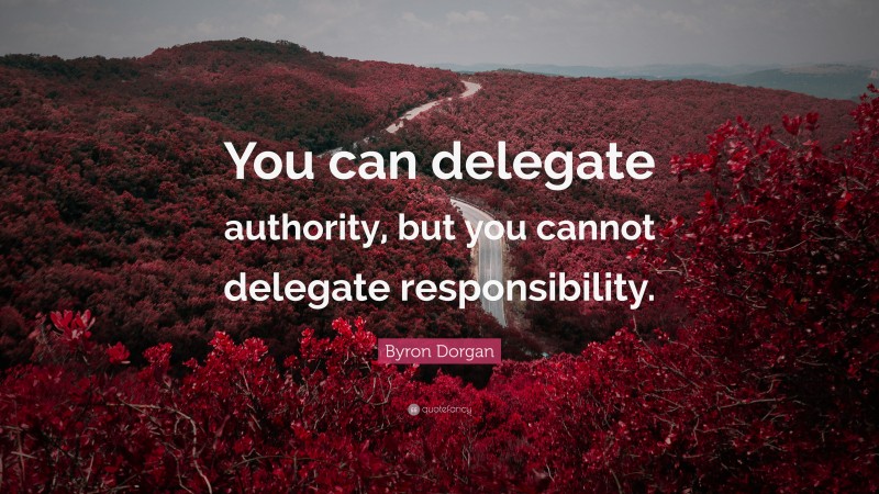 Byron Dorgan Quote: “You can delegate authority, but you cannot delegate responsibility.”