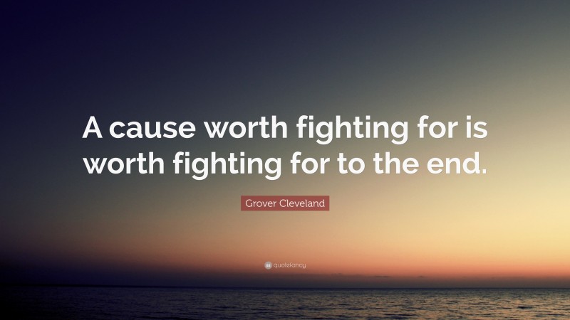 Grover Cleveland Quote: “A cause worth fighting for is worth fighting for to the end.”