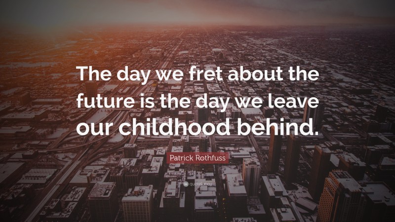 Patrick Rothfuss Quote: “The day we fret about the future is the day we leave our childhood behind.”