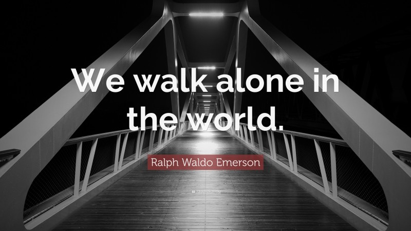 Ralph Waldo Emerson Quote: “We walk alone in the world.”