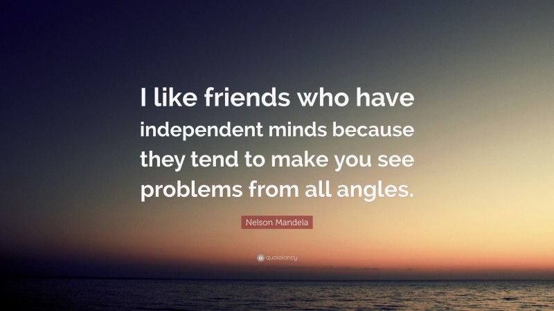 Nelson Mandela Quote: “I like friends who have independent minds because they tend to make you see problems from all angles.”