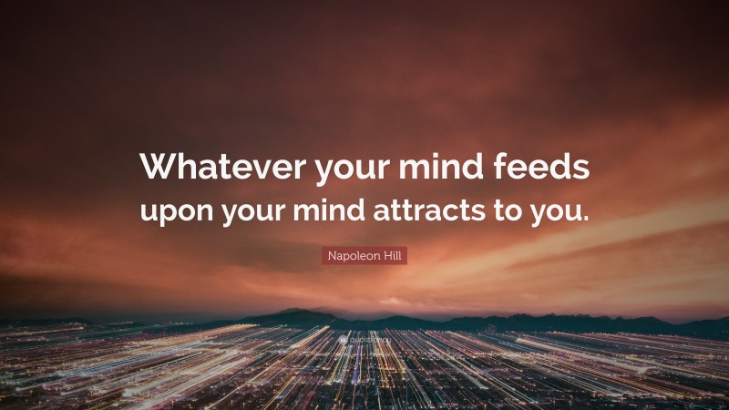 Napoleon Hill Quote: “Whatever your mind feeds upon your mind attracts to you.”
