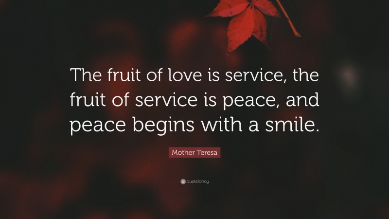 Mother Teresa Quote: “The fruit of love is service, the fruit of service is peace, and peace begins with a smile.”