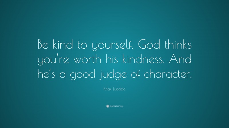 Max Lucado Quote: “Be kind to yourself. God thinks you’re worth his kindness. And he’s a good judge of character.”