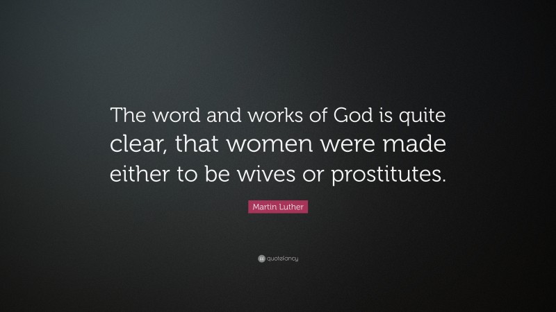 Martin Luther Quote: “The word and works of God is quite clear, that women were made either to be wives or prostitutes.”