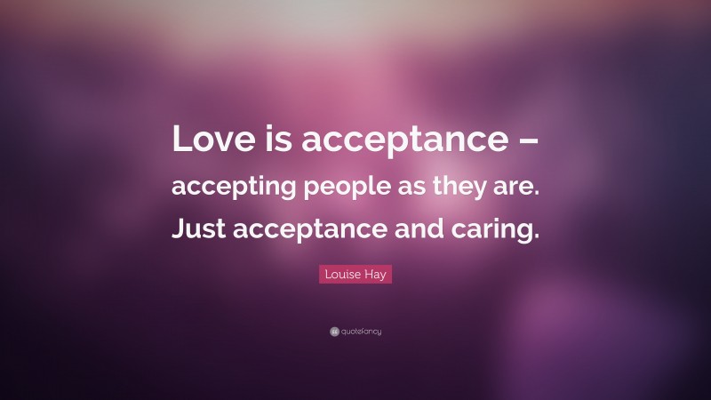 Louise Hay Quote: “Love is acceptance – accepting people as they are. Just acceptance and caring.”