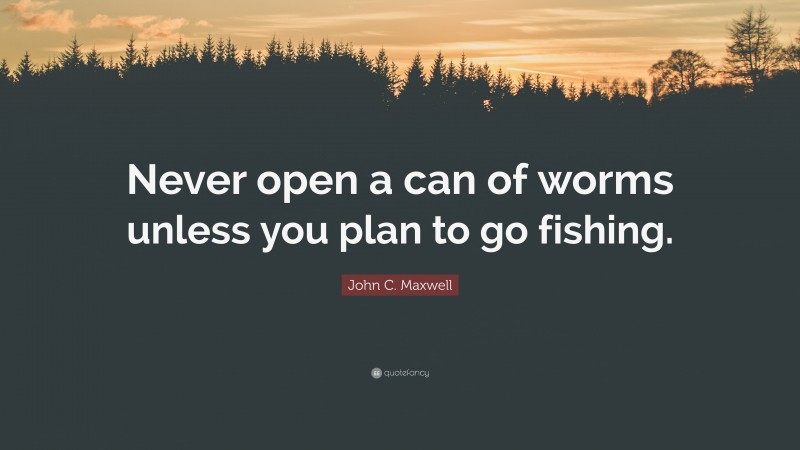 John C. Maxwell Quote: “Never open a can of worms unless you plan to go fishing.”