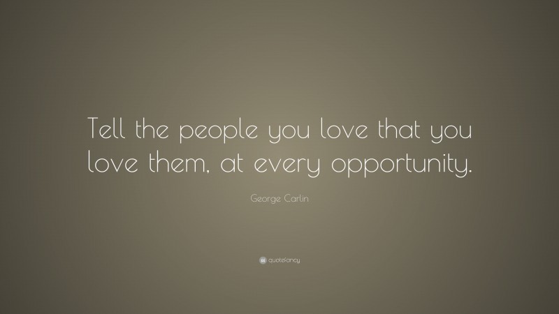 George Carlin Quote: “Tell the people you love that you love them, at every opportunity.”