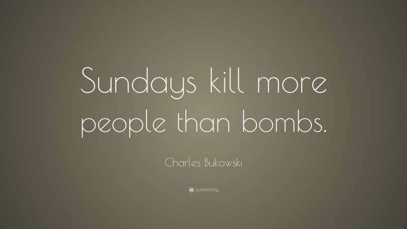 Charles Bukowski Quote: “Sundays kill more people than bombs.”